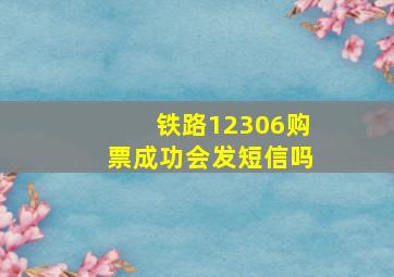 铁路12306购票成功会发短信吗