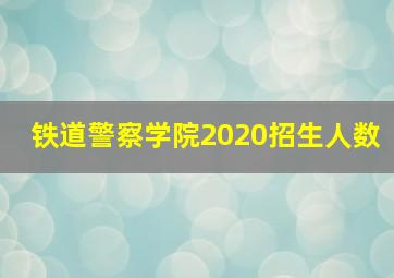 铁道警察学院2020招生人数