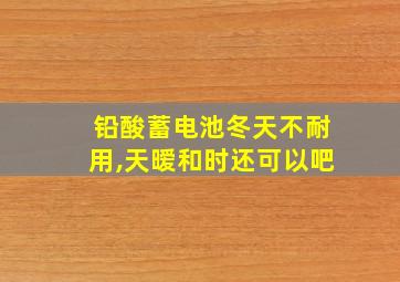 铅酸蓄电池冬天不耐用,天暧和时还可以吧