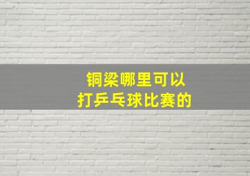 铜梁哪里可以打乒乓球比赛的