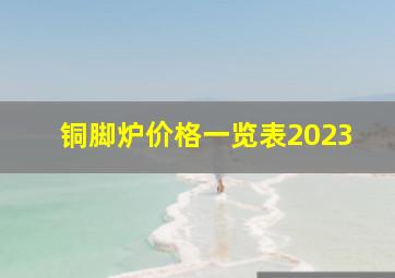 铜脚炉价格一览表2023