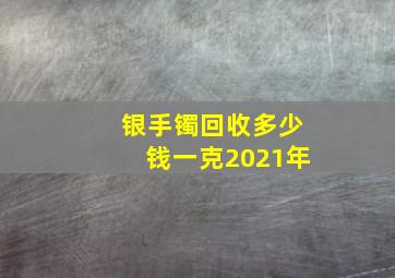 银手镯回收多少钱一克2021年