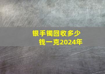 银手镯回收多少钱一克2024年