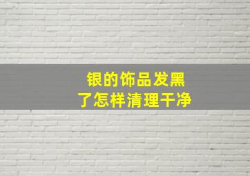 银的饰品发黑了怎样清理干净