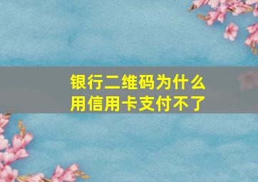 银行二维码为什么用信用卡支付不了