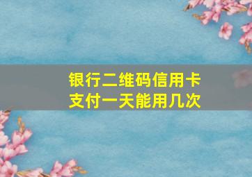 银行二维码信用卡支付一天能用几次