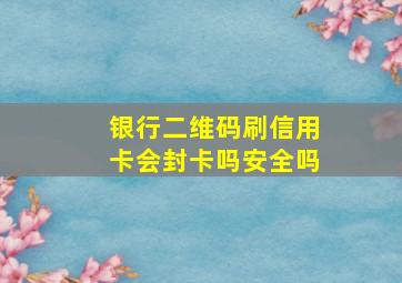 银行二维码刷信用卡会封卡吗安全吗