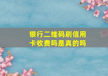 银行二维码刷信用卡收费吗是真的吗