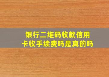 银行二维码收款信用卡收手续费吗是真的吗