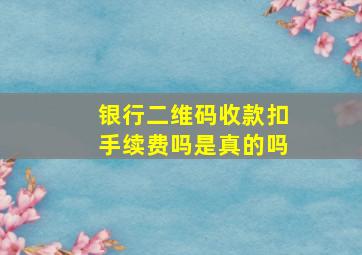 银行二维码收款扣手续费吗是真的吗