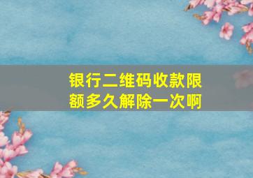 银行二维码收款限额多久解除一次啊