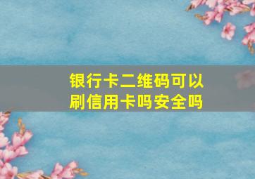 银行卡二维码可以刷信用卡吗安全吗