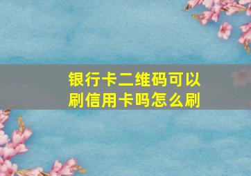 银行卡二维码可以刷信用卡吗怎么刷