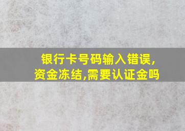 银行卡号码输入错误,资金冻结,需要认证金吗