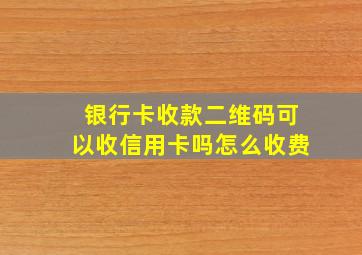 银行卡收款二维码可以收信用卡吗怎么收费