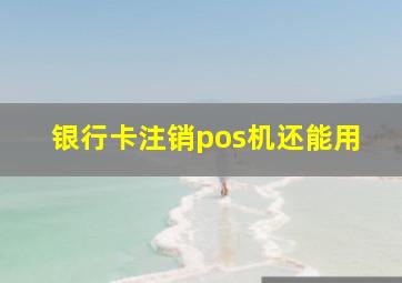 银行卡注销pos机还能用