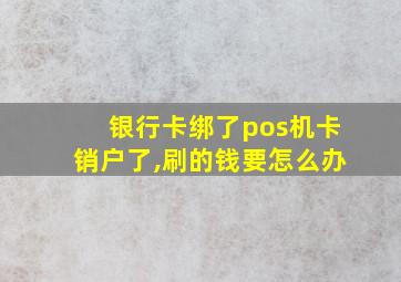 银行卡绑了pos机卡销户了,刷的钱要怎么办