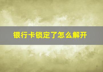 银行卡锁定了怎么解开