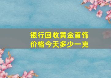 银行回收黄金首饰价格今天多少一克