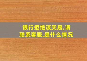 银行拒绝该交易,请联系客服,是什么情况