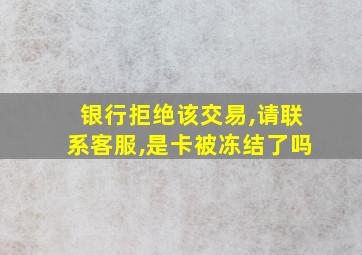 银行拒绝该交易,请联系客服,是卡被冻结了吗