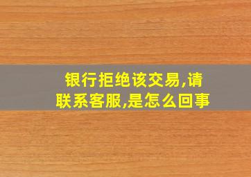 银行拒绝该交易,请联系客服,是怎么回事