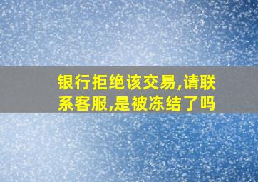 银行拒绝该交易,请联系客服,是被冻结了吗