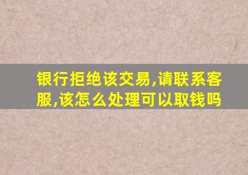 银行拒绝该交易,请联系客服,该怎么处理可以取钱吗