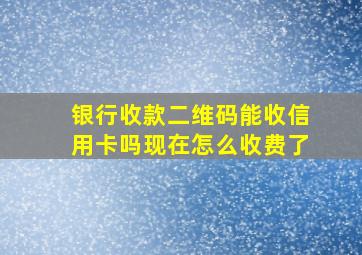 银行收款二维码能收信用卡吗现在怎么收费了