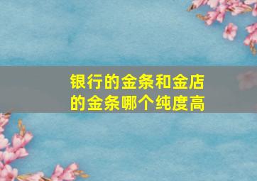 银行的金条和金店的金条哪个纯度高