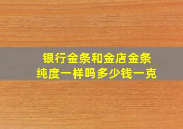 银行金条和金店金条纯度一样吗多少钱一克