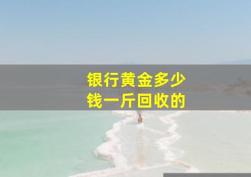 银行黄金多少钱一斤回收的