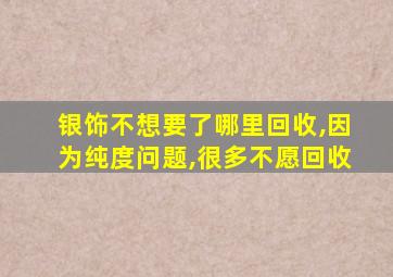 银饰不想要了哪里回收,因为纯度问题,很多不愿回收