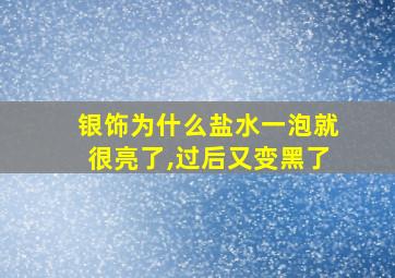 银饰为什么盐水一泡就很亮了,过后又变黑了