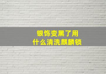 银饰变黑了用什么清洗麒麟锁