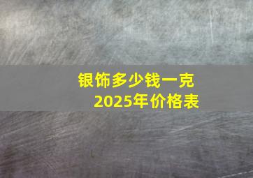 银饰多少钱一克2025年价格表