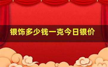 银饰多少钱一克今日银价