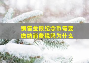 销售金银纪念币需要缴纳消费税吗为什么