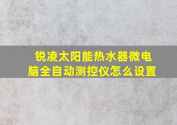 锐凌太阳能热水器微电脑全自动测控仪怎么设置