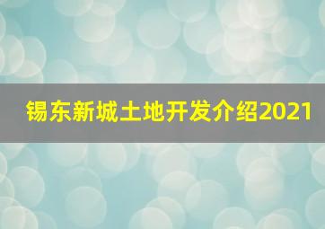 锡东新城土地开发介绍2021