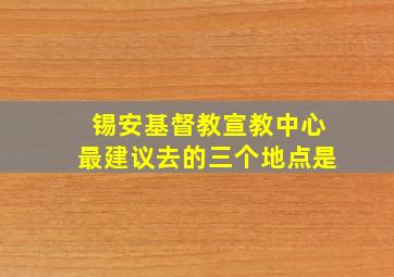 锡安基督教宣教中心最建议去的三个地点是