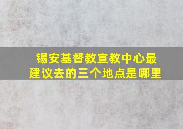 锡安基督教宣教中心最建议去的三个地点是哪里