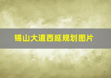 锡山大道西延规划图片