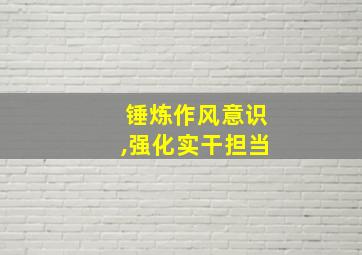 锤炼作风意识,强化实干担当