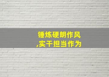 锤炼硬朗作风,实干担当作为