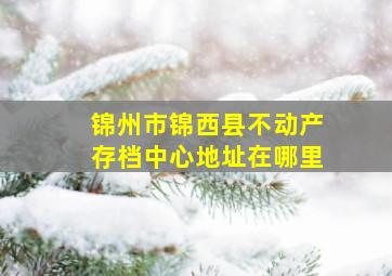 锦州市锦西县不动产存档中心地址在哪里