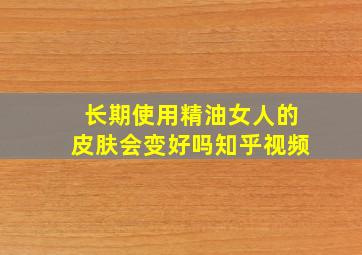 长期使用精油女人的皮肤会变好吗知乎视频