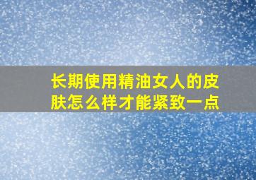 长期使用精油女人的皮肤怎么样才能紧致一点