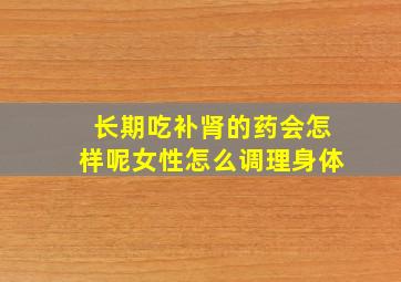 长期吃补肾的药会怎样呢女性怎么调理身体