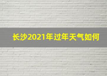 长沙2021年过年天气如何